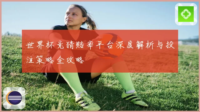 世界杯竞猜赔率平台深度解析与投注策略全攻略