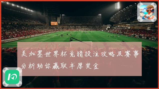 美加墨世界杯竞猜投注攻略及赛事分析助你赢取丰厚奖金