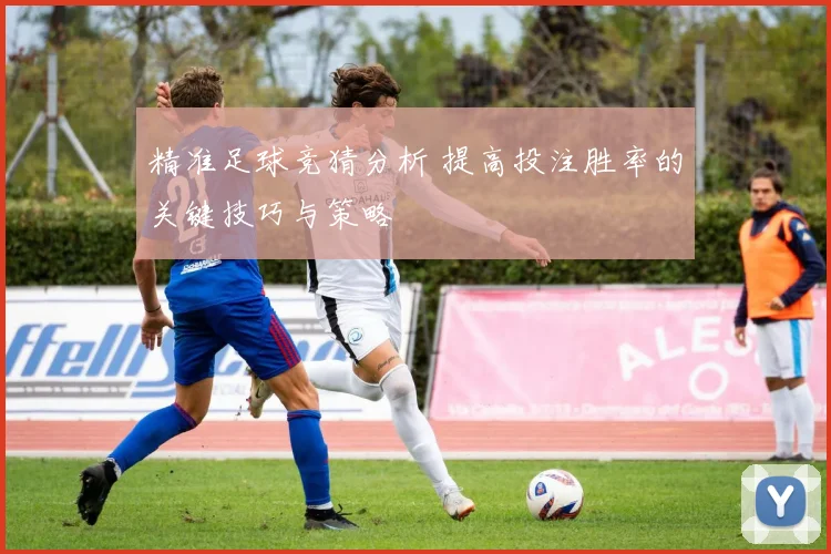 精准足球竞猜分析 提高投注胜率的关键技巧与策略