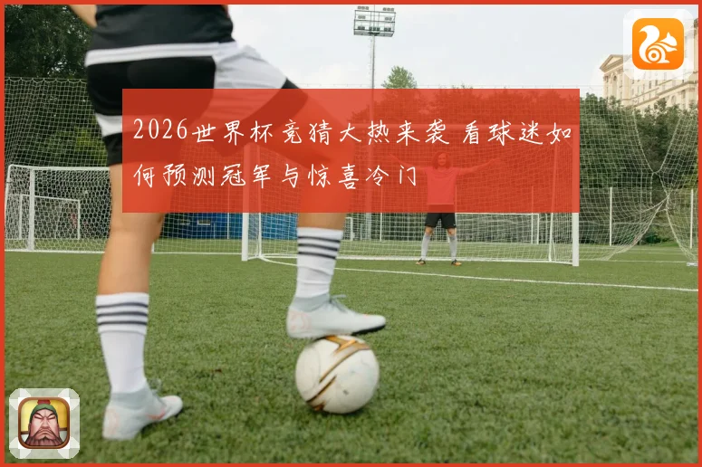 2026世界杯竞猜大热来袭 看球迷如何预测冠军与惊喜冷门