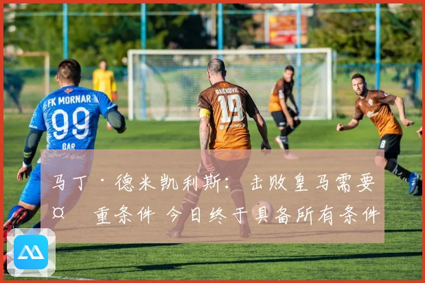 马丁·德米凯利斯：击败皇马需要多重条件 今日终于具备所有条件