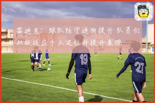 雷迪克：球队防守逐渐提升 队员们积极适应个人定位并提升表现