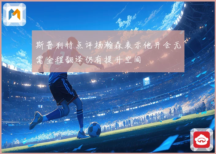 斯普利特点评杨瀚森表示他开会无需全程翻译仍有提升空间