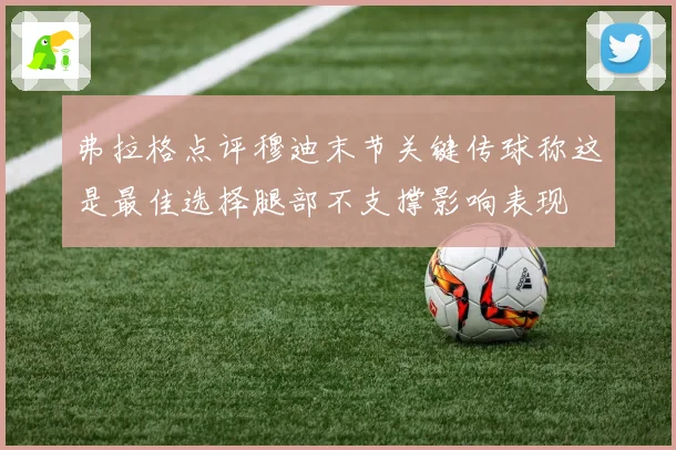 弗拉格点评穆迪末节关键传球称这是最佳选择腿部不支撑影响表现
