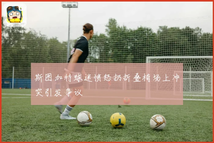 斯图加特球迷愤怒扔折叠椅场上冲突引发争议