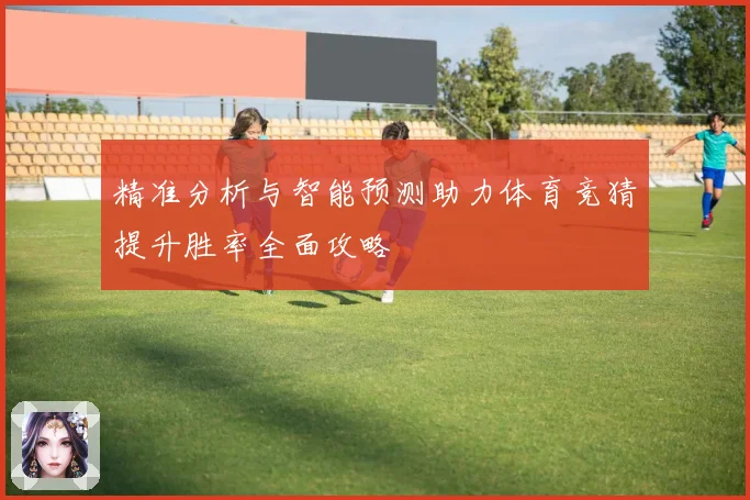 精准分析与智能预测助力体育竞猜提升胜率全面攻略
