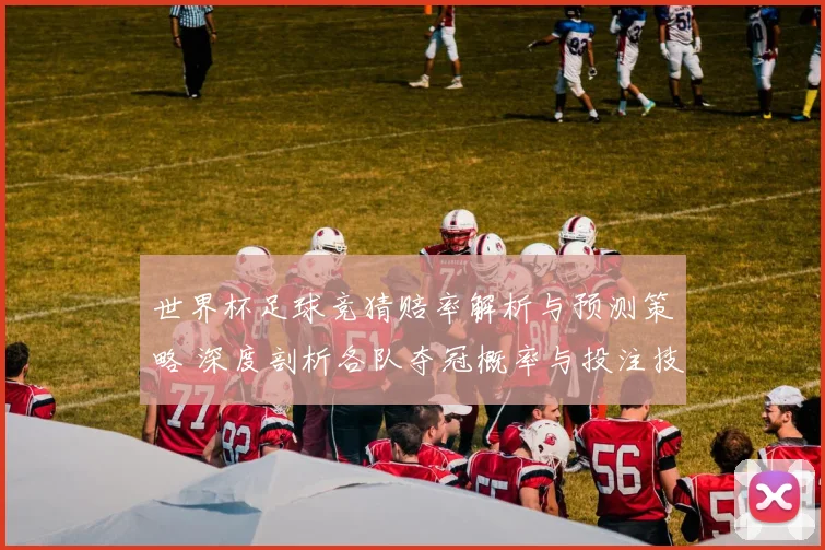 世界杯足球竞猜赔率解析与预测策略 深度剖析各队夺冠概率与投注技巧
