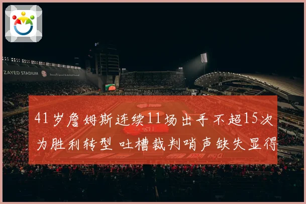 41岁詹姆斯连续11场出手不超15次为胜利转型 吐槽裁判哨声缺失显得格外悲凉