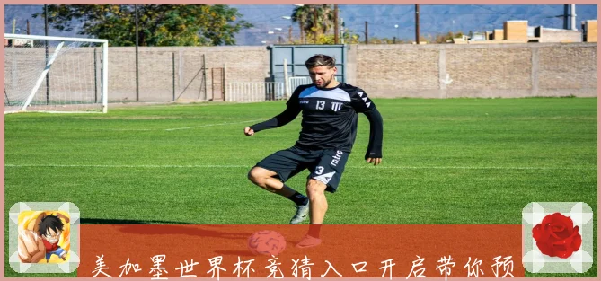 美加墨世界杯竞猜入口开启带你预测赛程精彩竞猜赢大奖