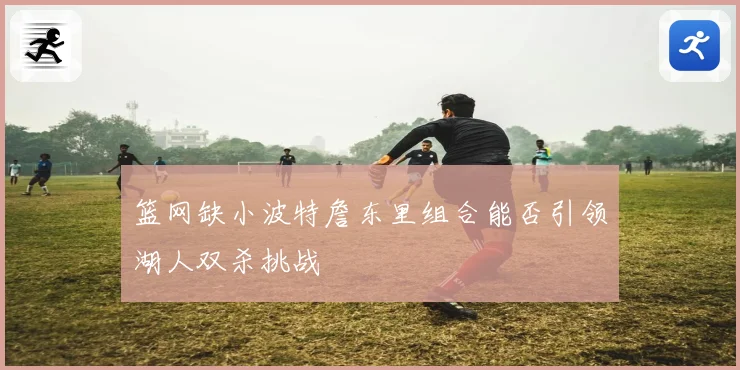 篮网缺小波特詹东里组合能否引领湖人双杀挑战