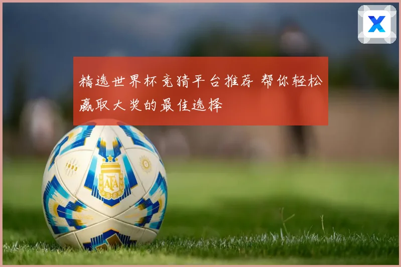 精选世界杯竞猜平台推荐 帮你轻松赢取大奖的最佳选择