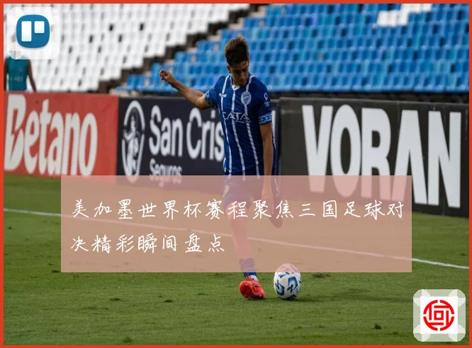 美加墨世界杯赛程聚焦三国足球对决精彩瞬间盘点