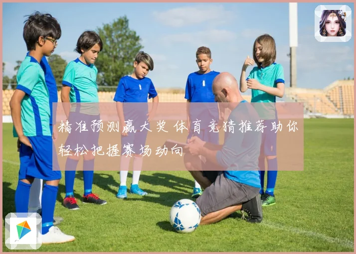 精准预测赢大奖 体育竞猜推荐助你轻松把握赛场动向