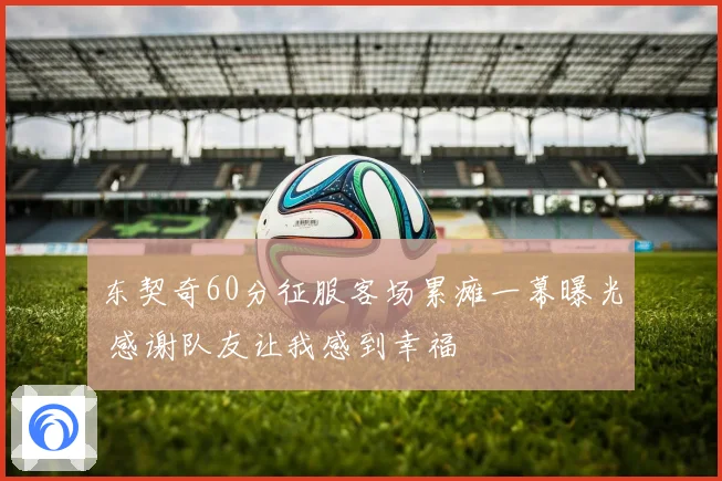 东契奇60分征服客场累瘫一幕曝光 感谢队友让我感到幸福