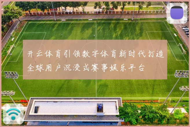 开云体育引领数字体育新时代打造全球用户沉浸式赛事娱乐平台